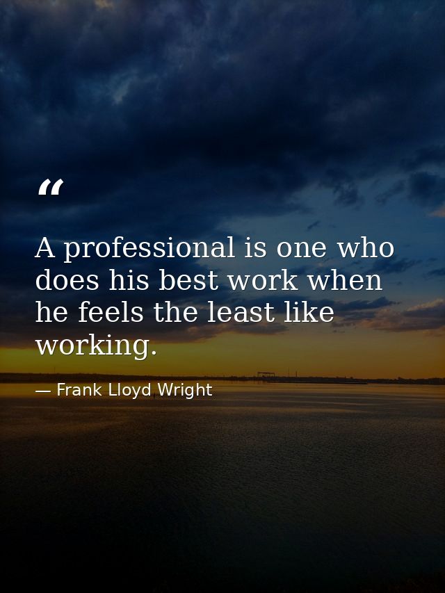 A professional is one who does his best work when he feels the least like working. — Frank Lloyd Wright