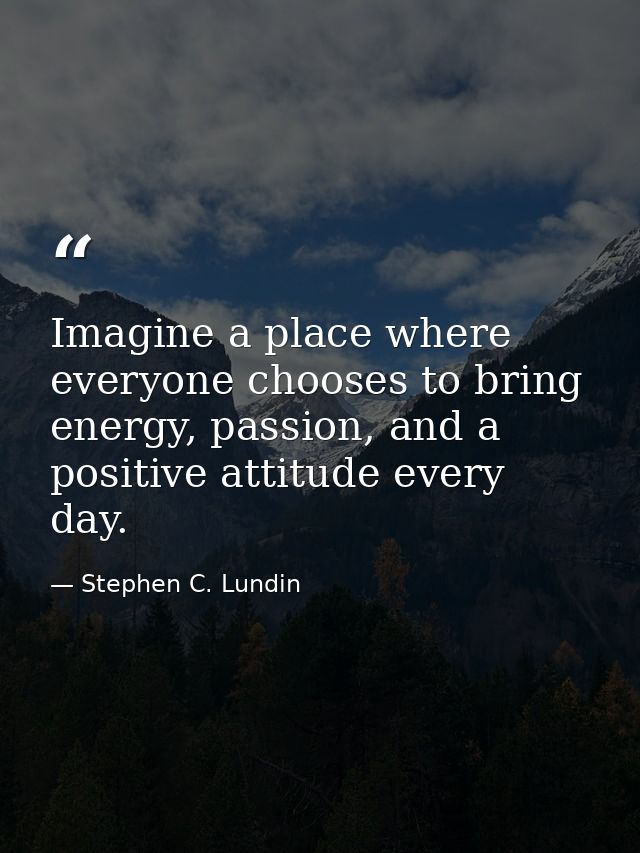 Imagine a place where everyone chooses to bring energy, passion, and a positive attitude every day. — Stephen C. Lundin