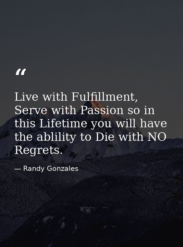 Live with Fulfillment, Serve with Passion so in this Lifetime you will have the ablility to Die with NO Regrets. — Randy Gonzales