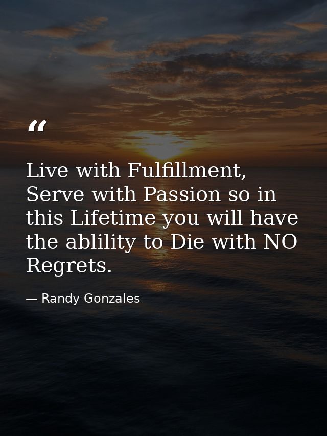 Live with Fulfillment, Serve with Passion so in this Lifetime you will have the ablility to Die with NO Regrets. — Randy Gonzales