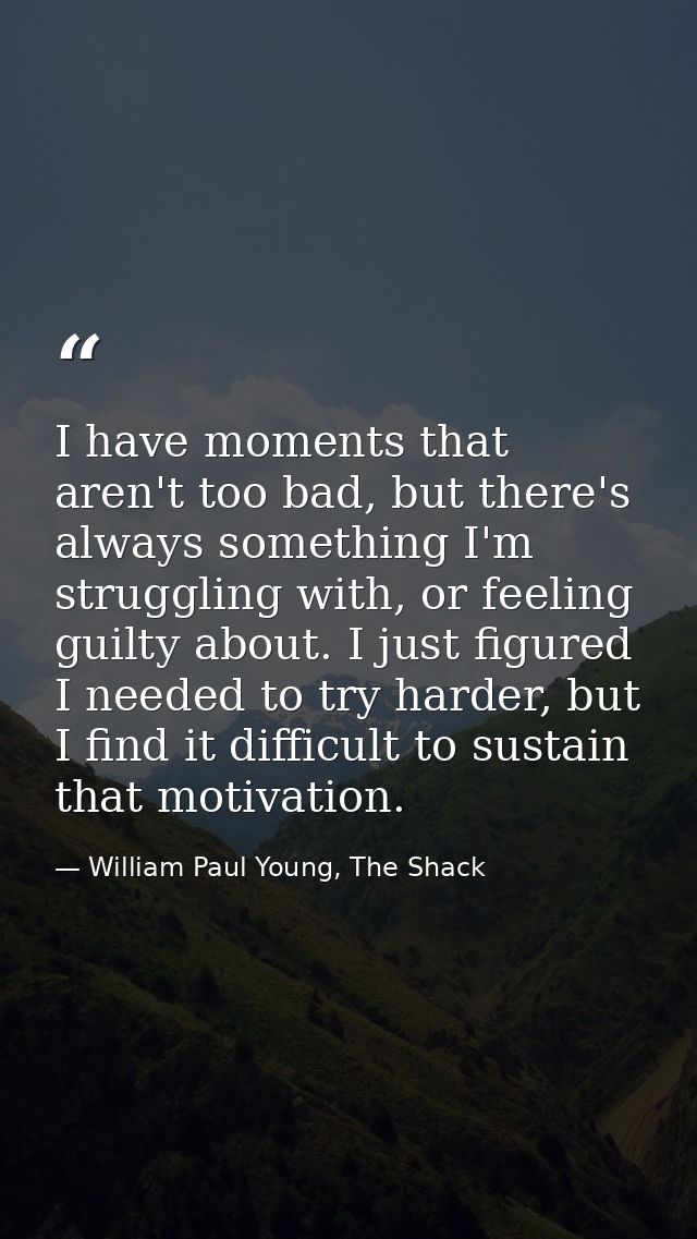 I have moments that aren't too bad, but there's always something I'm struggling with, or feeling guilty about. I just fi — William Paul Young, The Shack