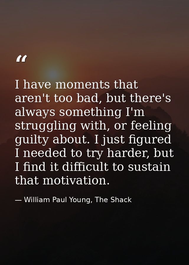 I have moments that aren't too bad, but there's always something I'm struggling with, or feeling guilty about. I just fi — William Paul Young, The Shack