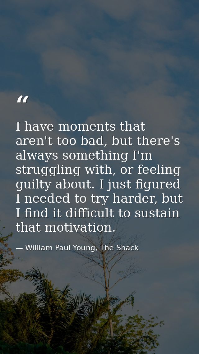 I have moments that aren't too bad, but there's always something I'm struggling with, or feeling guilty about. I just fi — William Paul Young, The Shack