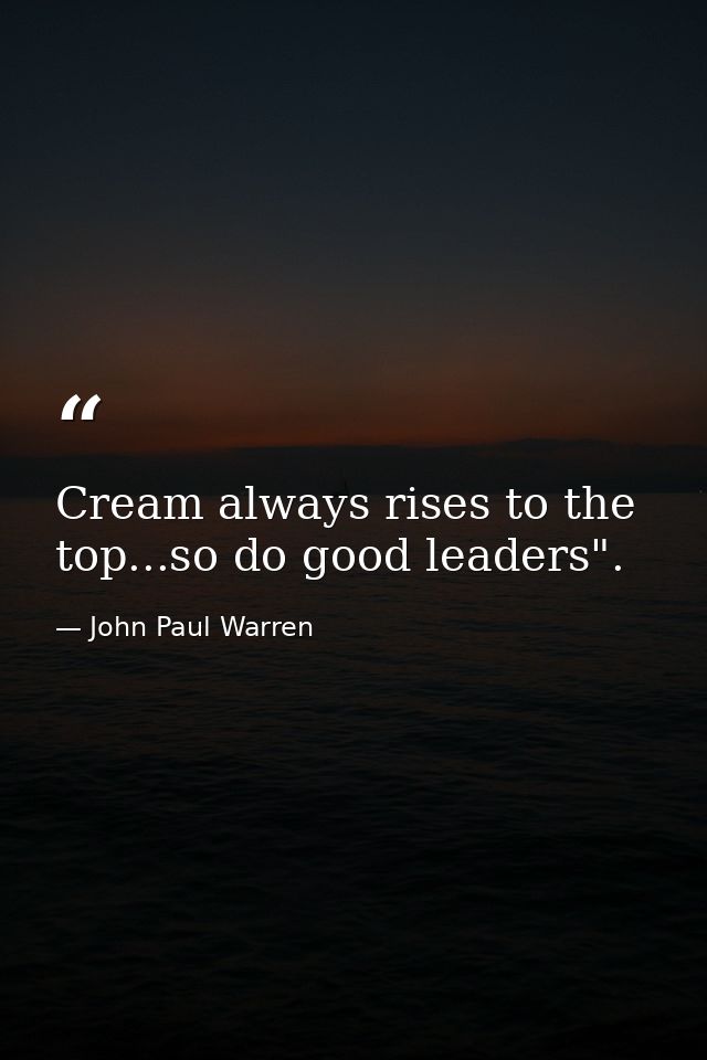 Cream always rises to the top...so do good leaders". — John Paul Warren