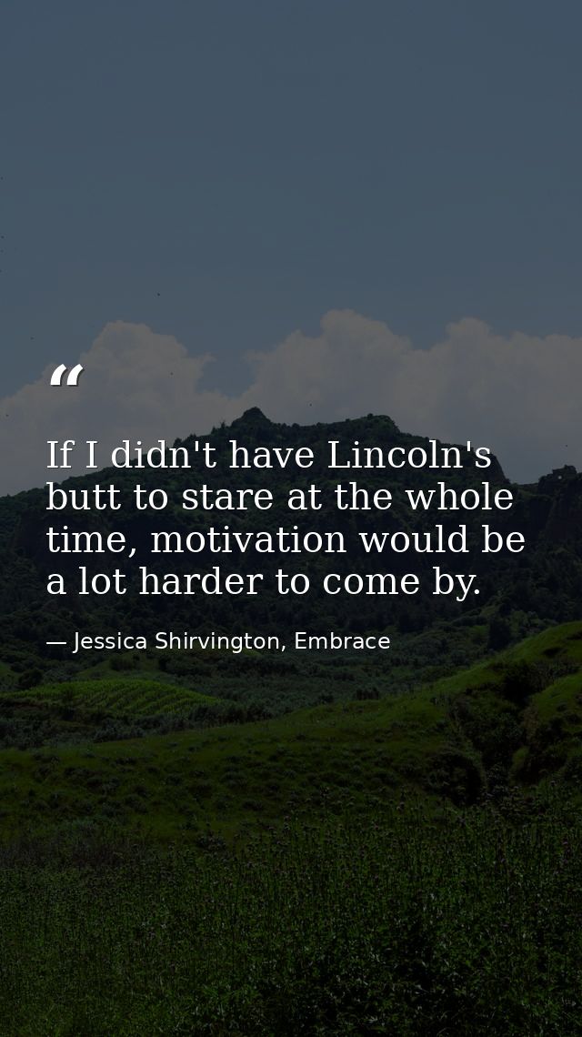 If I didn't have Lincoln's butt to stare at the whole time, motivation would be a lot harder to come by. — Jessica Shirvington, Embrace