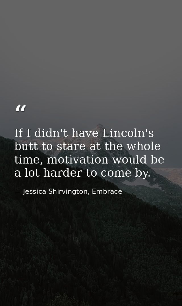If I didn't have Lincoln's butt to stare at the whole time, motivation would be a lot harder to come by. — Jessica Shirvington, Embrace