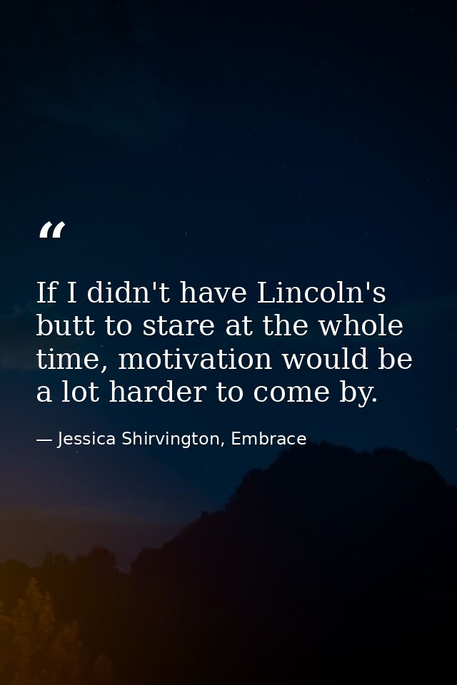 If I didn't have Lincoln's butt to stare at the whole time, motivation would be a lot harder to come by. — Jessica Shirvington, Embrace