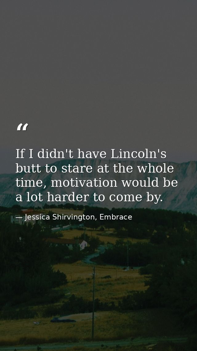 If I didn't have Lincoln's butt to stare at the whole time, motivation would be a lot harder to come by. — Jessica Shirvington, Embrace