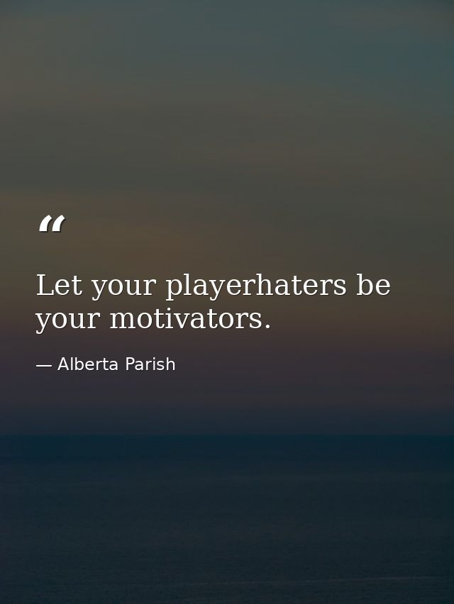 Let your playerhaters be your motivators. — Alberta Parish