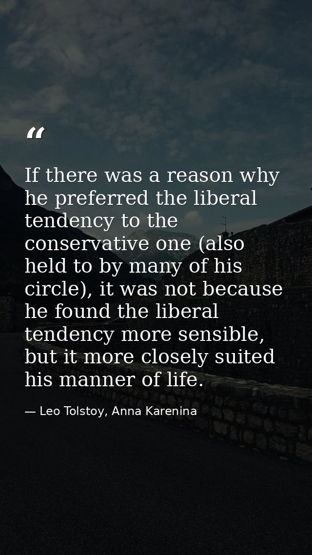 If there was a reason why he preferred the liberal tendency to the conservative one (also held to by many of his circle) — Leo Tolstoy, Anna Karenina