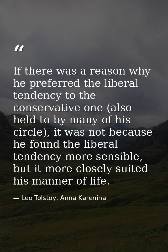 If there was a reason why he preferred the liberal tendency to the conservative one (also held to by many of his circle) — Leo Tolstoy, Anna Karenina