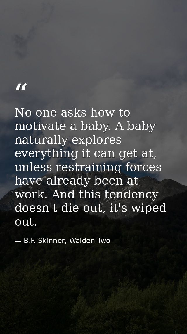 No one asks how to motivate a baby. A baby naturally explores everything it can get at, unless restraining forces have a — B.F. Skinner, Walden Two