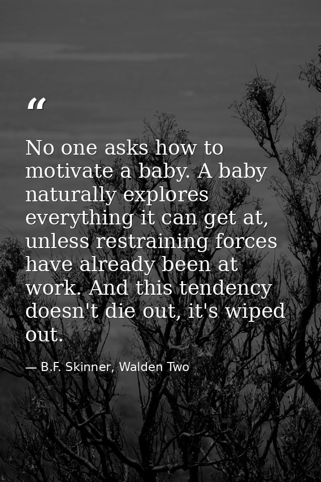 No one asks how to motivate a baby. A baby naturally explores everything it can get at, unless restraining forces have a — B.F. Skinner, Walden Two