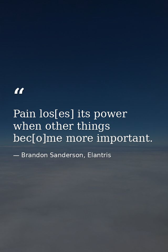 Pain los[es] its power when other things bec[o]me more important. — Brandon Sanderson, Elantris