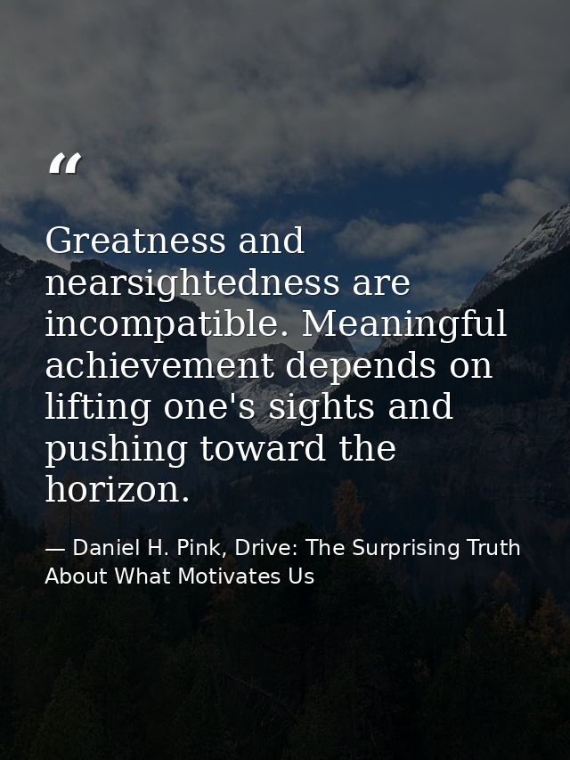 Greatness and nearsightedness are incompatible. Meaningful achievement depends on lifting one's sights and pushing towar — Daniel H. Pink, Drive: The Surprising Truth About What Motivates Us