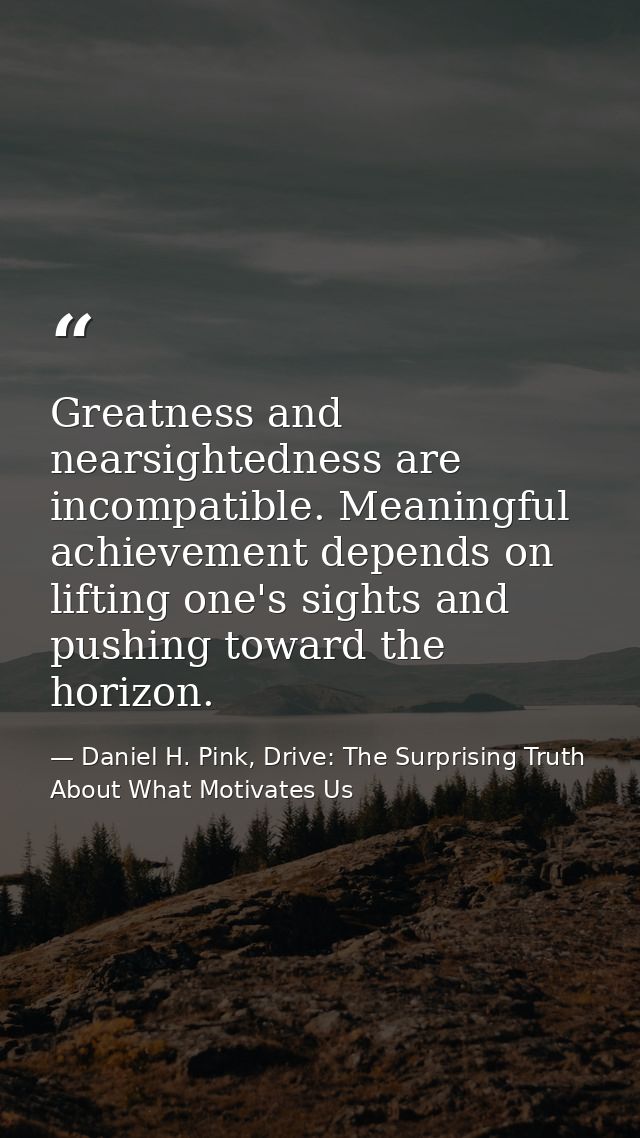 Greatness and nearsightedness are incompatible. Meaningful achievement depends on lifting one's sights and pushing towar — Daniel H. Pink, Drive: The Surprising Truth About What Motivates Us