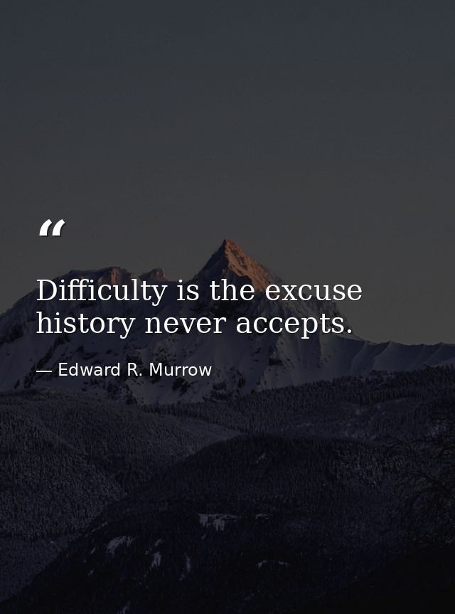 Difficulty is the excuse history never accepts. — Edward R. Murrow