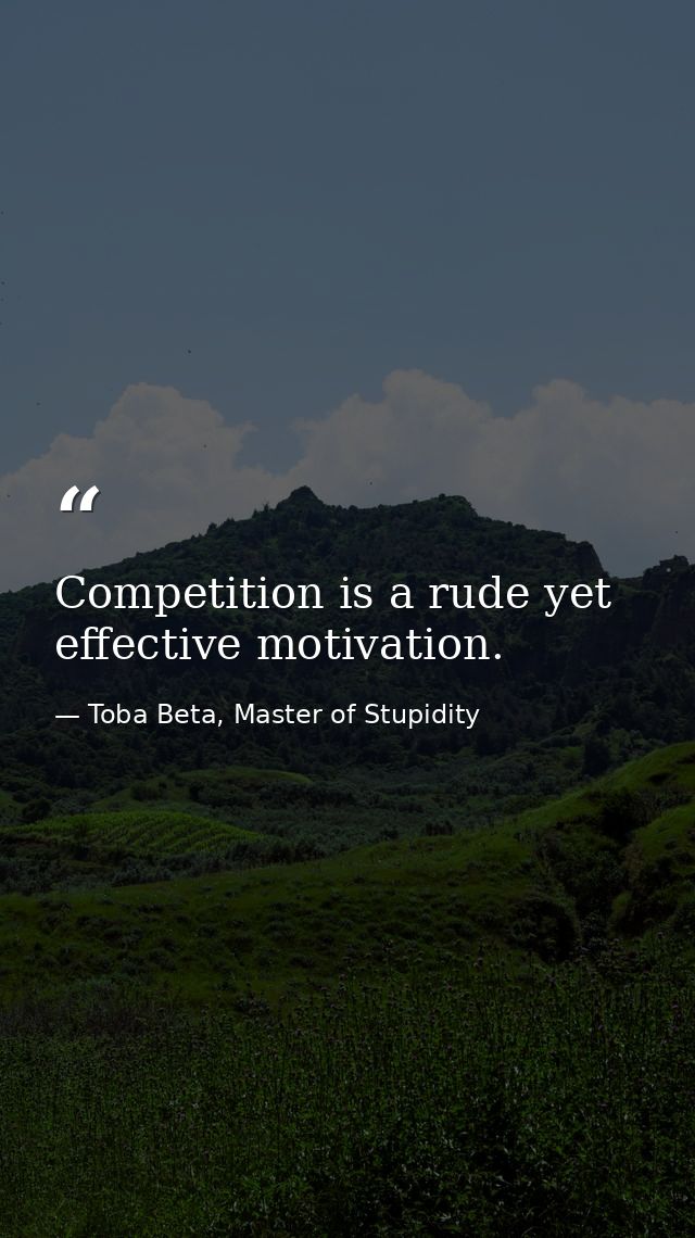 Competition is a rude yet effective motivation. — Toba Beta, Master of Stupidity