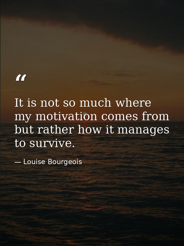 It is not so much where my motivation comes from but rather how it manages to survive. — Louise Bourgeois