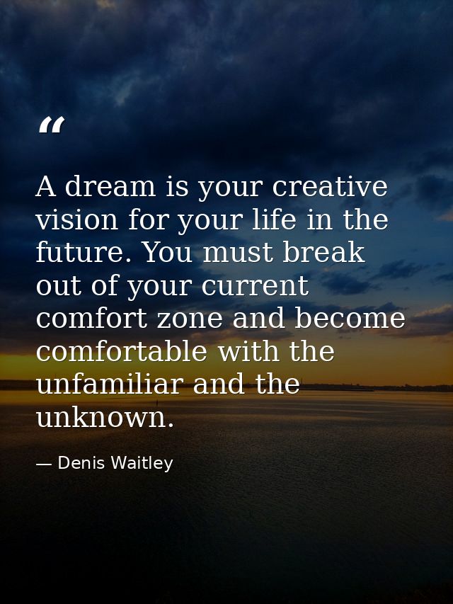 A dream is your creative vision for your life in the future. You must break out of your current comfort zone and become  — Denis Waitley