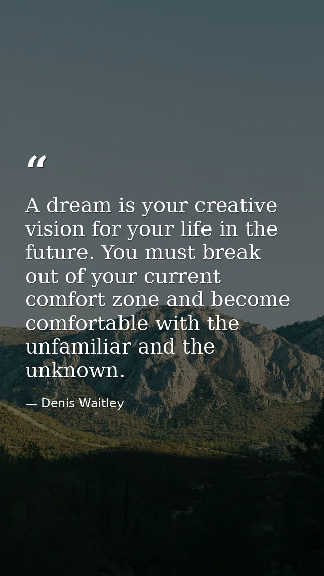 A dream is your creative vision for your life in the future. You must break out of your current comfort zone and become  — Denis Waitley