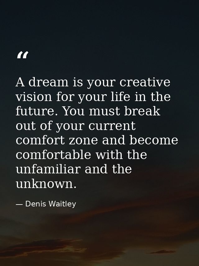 A dream is your creative vision for your life in the future. You must break out of your current comfort zone and become  — Denis Waitley