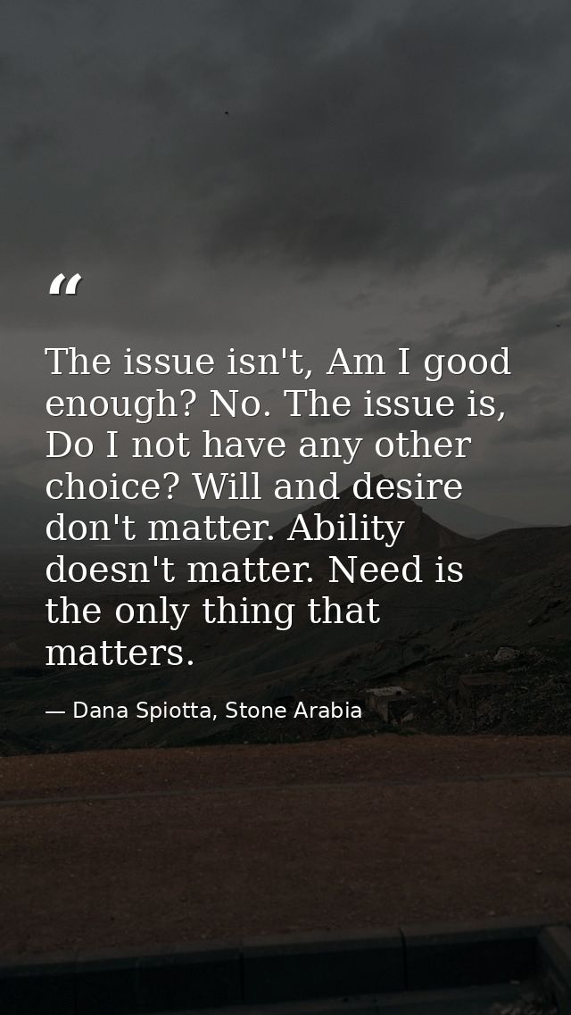 The issue isn't, Am I good enough? No. The issue is, Do I not have any other choice? Will and desire don't matter. Abili — Dana Spiotta, Stone Arabia