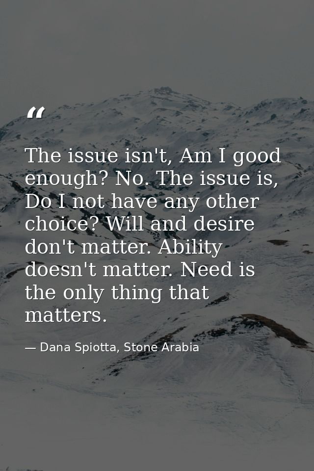 The issue isn't, Am I good enough? No. The issue is, Do I not have any other choice? Will and desire don't matter. Abili — Dana Spiotta, Stone Arabia