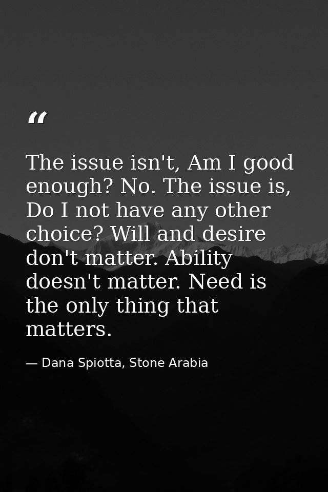 The issue isn't, Am I good enough? No. The issue is, Do I not have any other choice? Will and desire don't matter. Abili — Dana Spiotta, Stone Arabia