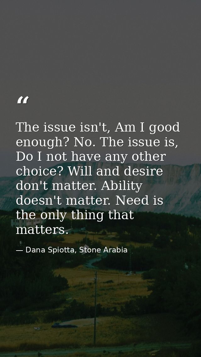 The issue isn't, Am I good enough? No. The issue is, Do I not have any other choice? Will and desire don't matter. Abili — Dana Spiotta, Stone Arabia