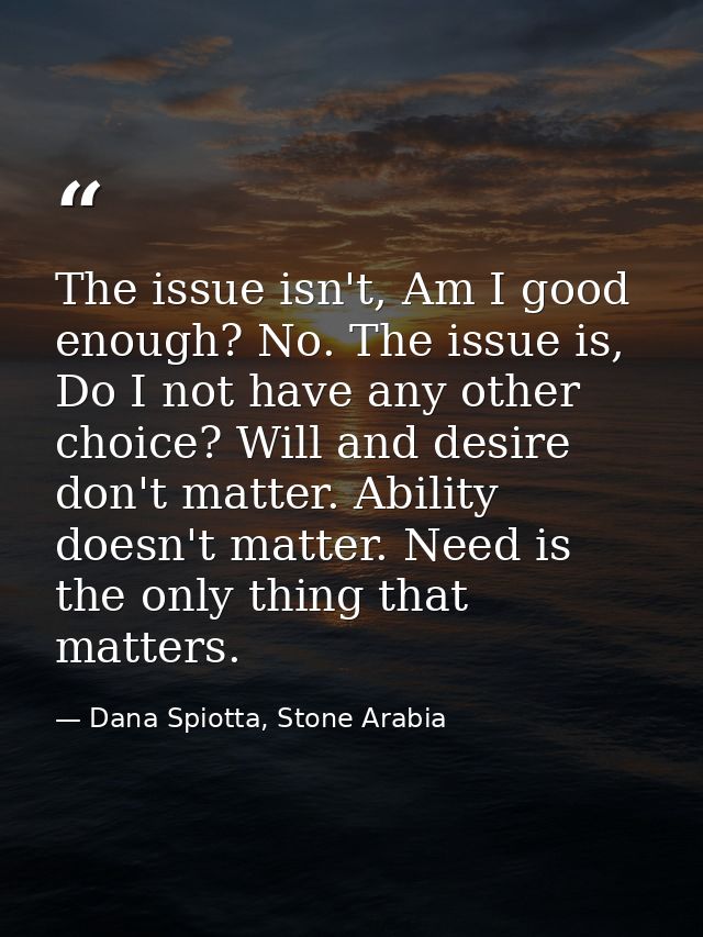 The issue isn't, Am I good enough? No. The issue is, Do I not have any other choice? Will and desire don't matter. Abili — Dana Spiotta, Stone Arabia