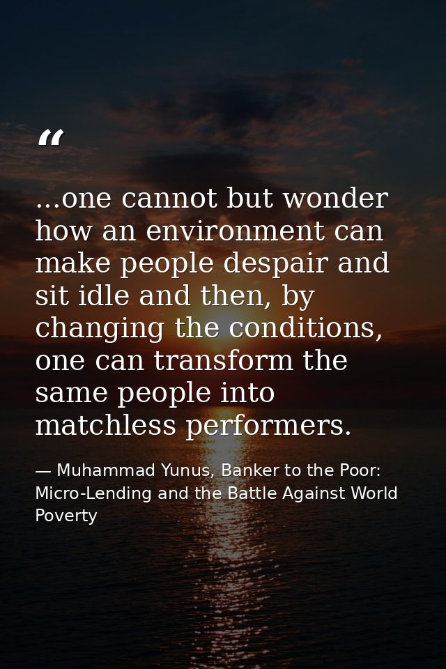 ...one cannot but wonder how an environment can make people despair and sit idle and then, by changing the conditions, o — Muhammad Yunus, Banker to the Poor: Micro-Lending and the Battle Against World Poverty