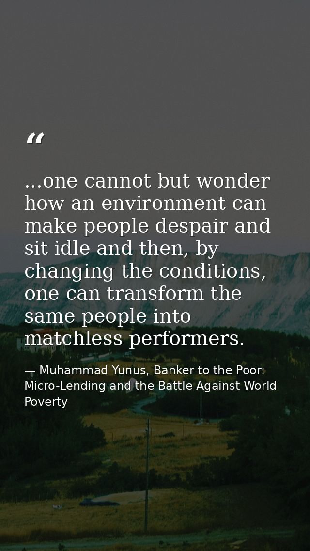 ...one cannot but wonder how an environment can make people despair and sit idle and then, by changing the conditions, o — Muhammad Yunus, Banker to the Poor: Micro-Lending and the Battle Against World Poverty