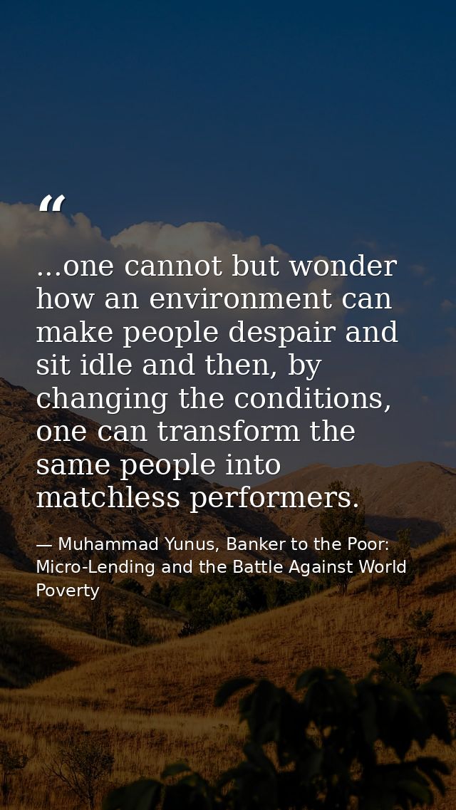 ...one cannot but wonder how an environment can make people despair and sit idle and then, by changing the conditions, o — Muhammad Yunus, Banker to the Poor: Micro-Lending and the Battle Against World Poverty