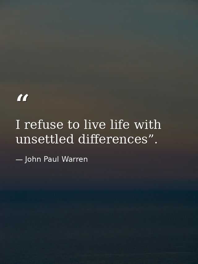I refuse to live life with unsettled differences”. — John Paul Warren