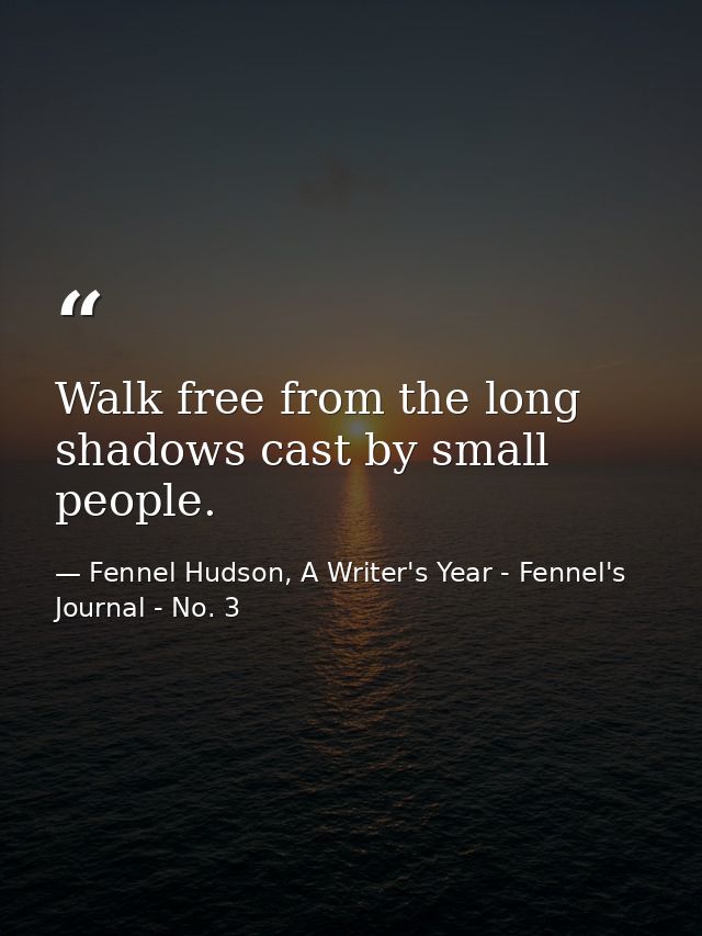 Walk free from the long shadows cast by small people. — Fennel Hudson, A Writer's Year - Fennel's Journal - No. 3