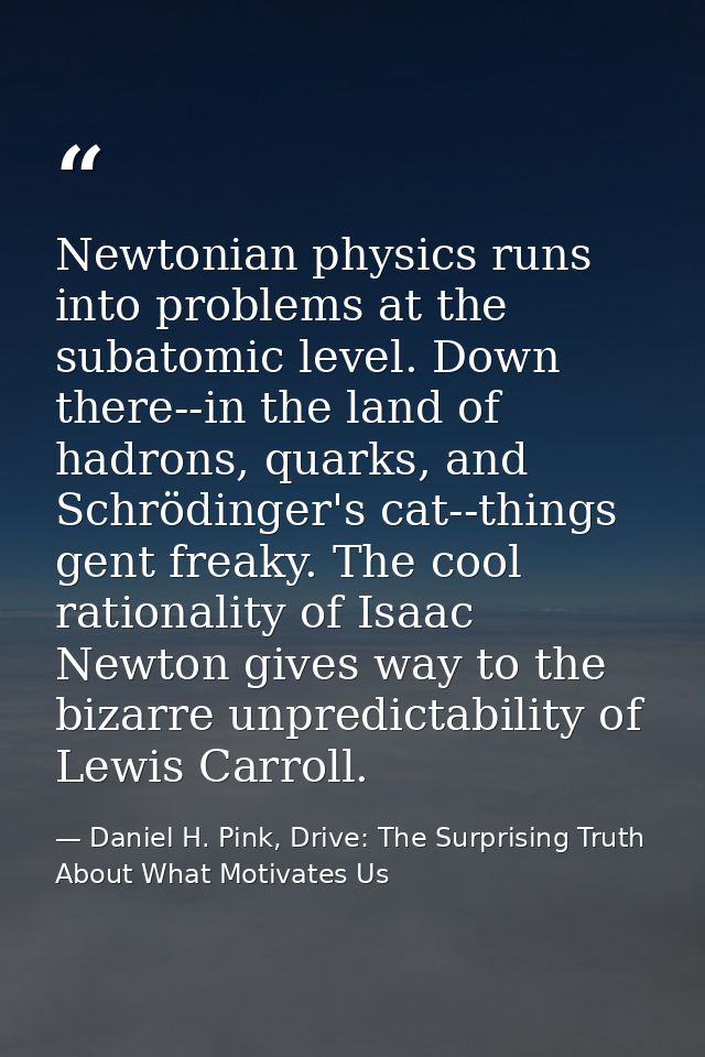 Newtonian physics runs into problems at the subatomic level. Down there--in the land of hadrons, quarks, and Schrödinger — Daniel H. Pink, Drive: The Surprising Truth About What Motivates Us