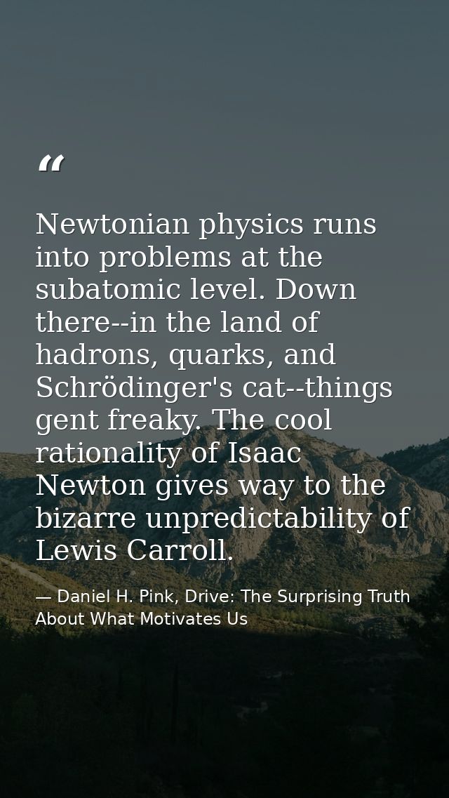 Newtonian physics runs into problems at the subatomic level. Down there--in the land of hadrons, quarks, and Schrödinger — Daniel H. Pink, Drive: The Surprising Truth About What Motivates Us