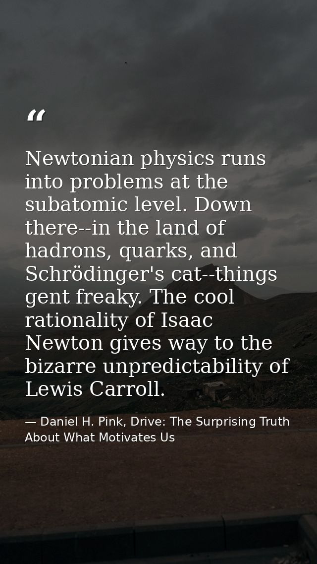 Newtonian physics runs into problems at the subatomic level. Down there--in the land of hadrons, quarks, and Schrödinger — Daniel H. Pink, Drive: The Surprising Truth About What Motivates Us