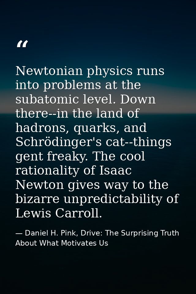 Newtonian physics runs into problems at the subatomic level. Down there--in the land of hadrons, quarks, and Schrödinger — Daniel H. Pink, Drive: The Surprising Truth About What Motivates Us