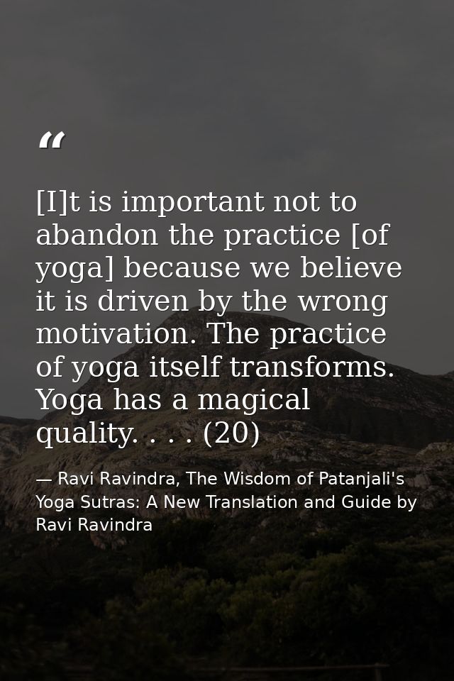 [I]t is important not to abandon the practice [of yoga] because we believe it is driven by the wrong motivation. The pra — Ravi Ravindra, The Wisdom of Patanjali's Yoga Sutras: A New Translation and Guide by Ravi Ravindra