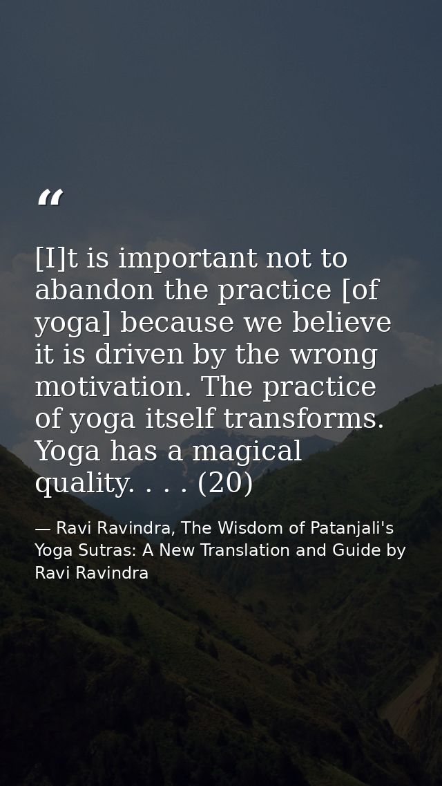 [I]t is important not to abandon the practice [of yoga] because we believe it is driven by the wrong motivation. The pra — Ravi Ravindra, The Wisdom of Patanjali's Yoga Sutras: A New Translation and Guide by Ravi Ravindra