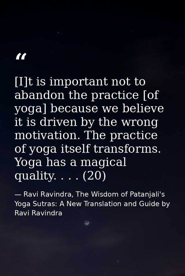 [I]t is important not to abandon the practice [of yoga] because we believe it is driven by the wrong motivation. The pra — Ravi Ravindra, The Wisdom of Patanjali's Yoga Sutras: A New Translation and Guide by Ravi Ravindra