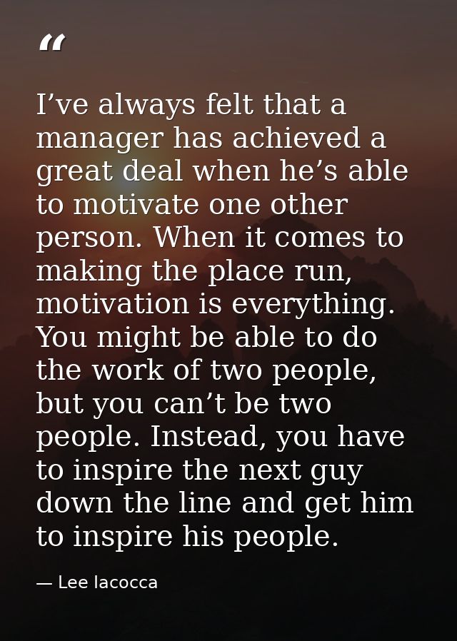 I’ve always felt that a manager has achieved a great deal when he’s able to motivate one other person. When it comes to  — Lee Iacocca