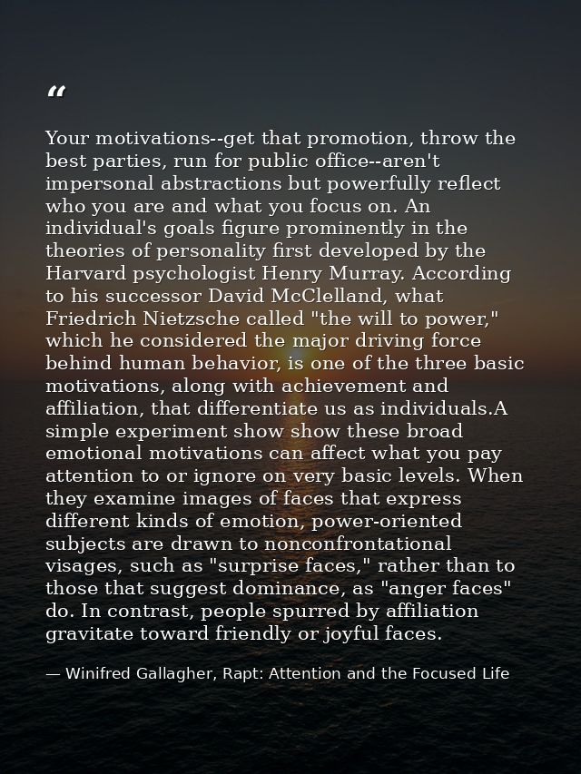 Your motivations--get that promotion, throw the best parties, run for public office--aren't impersonal abstractions but  — Winifred Gallagher, Rapt: Attention and the Focused Life