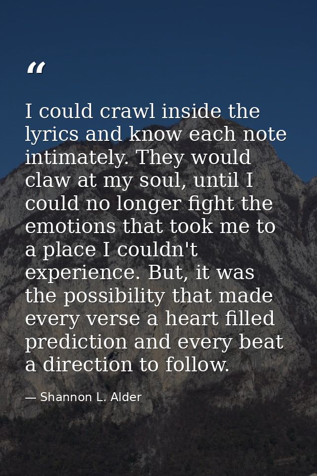 I could crawl inside the lyrics and know each note intimately. They would claw at my soul, until I could no longer fight — Shannon L. Alder