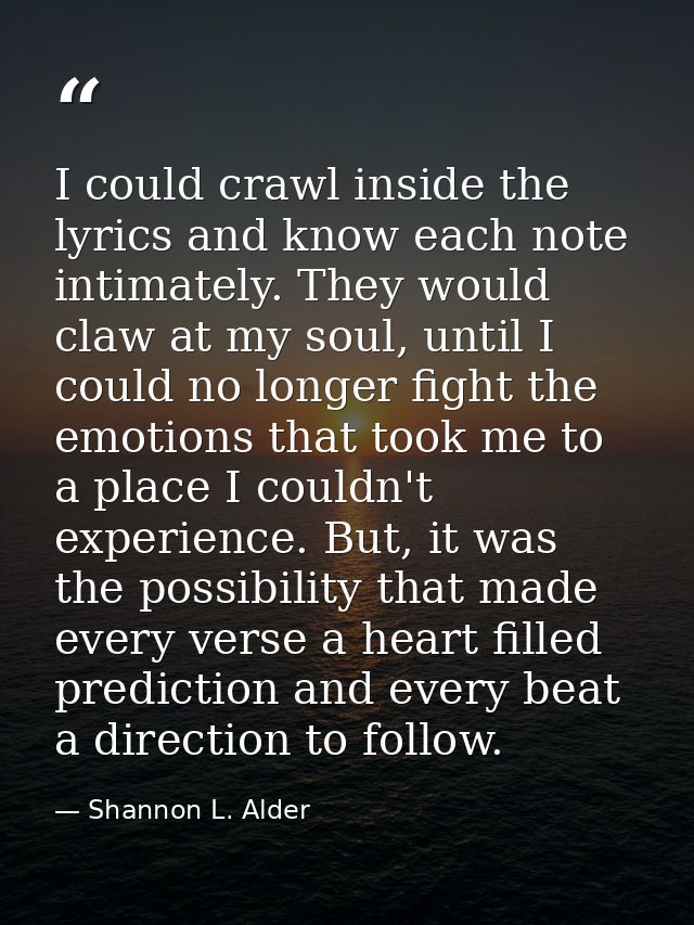 I could crawl inside the lyrics and know each note intimately. They would claw at my soul, until I could no longer fight — Shannon L. Alder