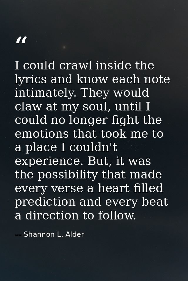I could crawl inside the lyrics and know each note intimately. They would claw at my soul, until I could no longer fight — Shannon L. Alder