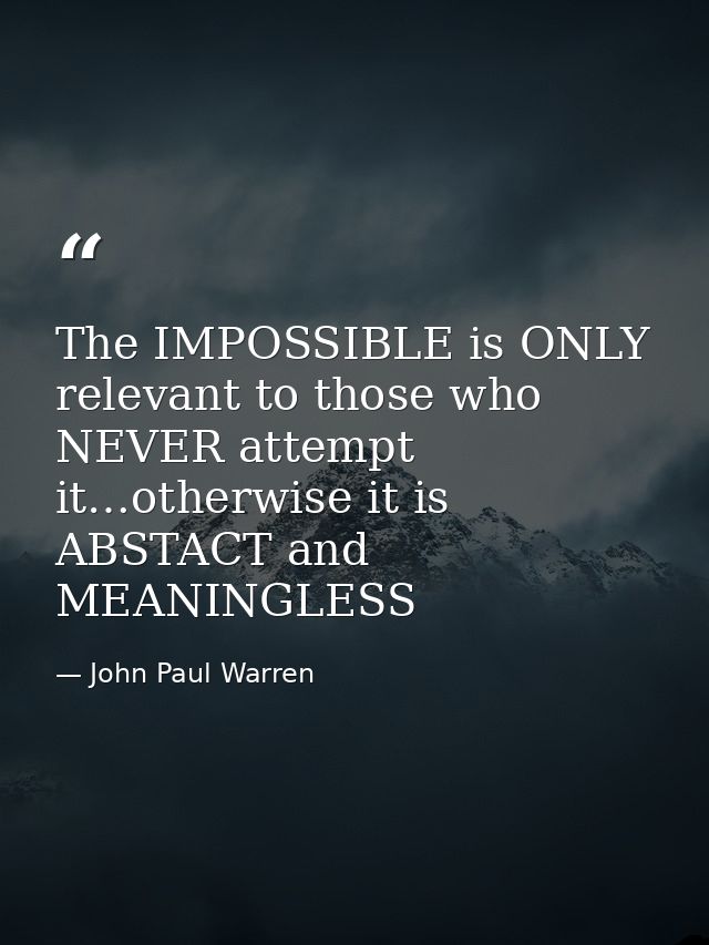 The IMPOSSIBLE is ONLY relevant to those who NEVER attempt it…otherwise it is ABSTACT and MEANINGLESS — John Paul Warren