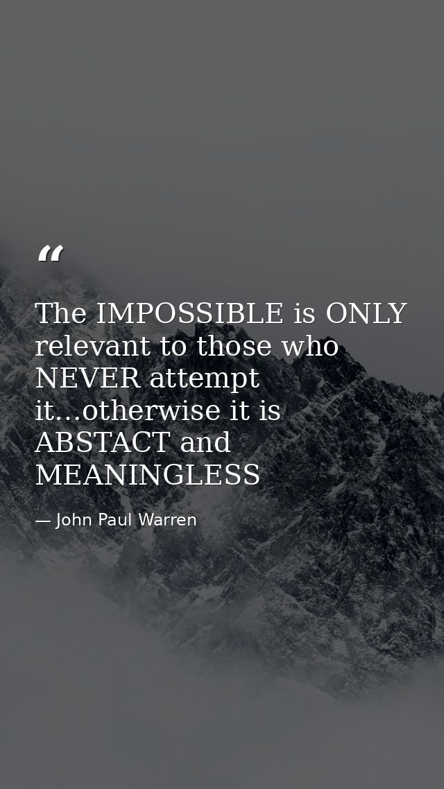 The IMPOSSIBLE is ONLY relevant to those who NEVER attempt it…otherwise it is ABSTACT and MEANINGLESS — John Paul Warren